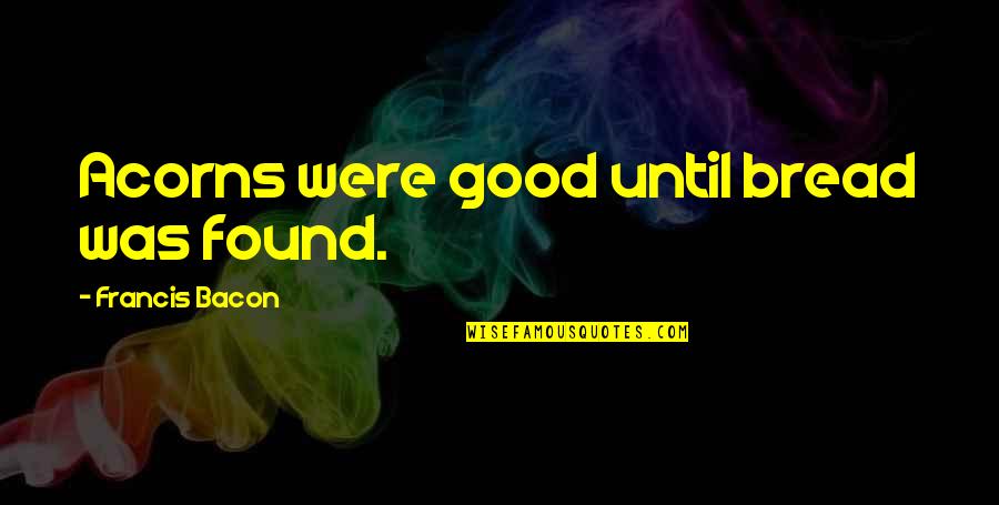 Acorns Quotes By Francis Bacon: Acorns were good until bread was found.