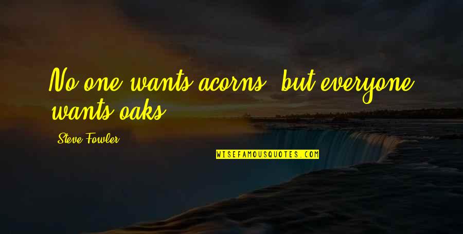 Acorns Quotes By Steve Fowler: No-one wants acorns, but everyone wants oaks.
