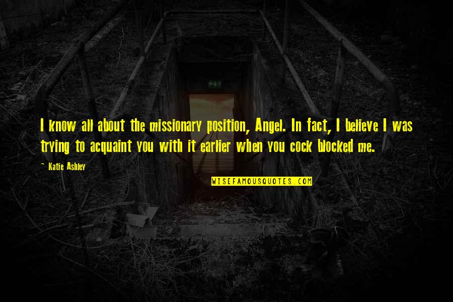 Acquaint Quotes By Katie Ashley: I know all about the missionary position, Angel. Acquaint Quotes By Katie Ashley: I know all about the missionary position, Angel.