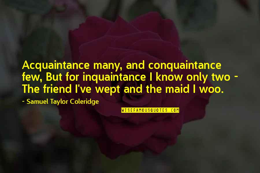 Acquaintance Best Quotes By Samuel Taylor Coleridge: Acquaintance many, and conquaintance few, But for inquaintance