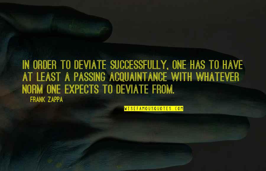 Acquaintance Quotes By Frank Zappa: In order to deviate successfully, one has to