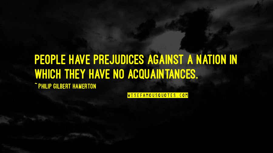 Acquaintance Quotes By Philip Gilbert Hamerton: People have prejudices against a nation in which