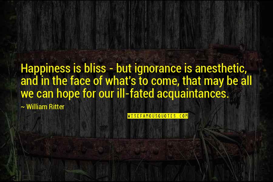Acquaintances Quotes By William Ritter: Happiness is bliss - but ignorance is anesthetic, Acquaintances Quotes By William Ritter: Happiness is bliss - but ignorance is anesthetic,