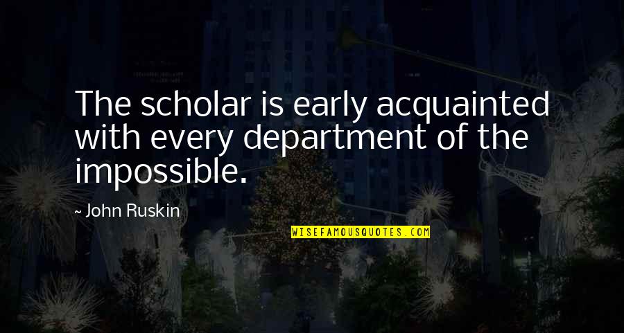 Acquainted Quotes By John Ruskin: The scholar is early acquainted with every department