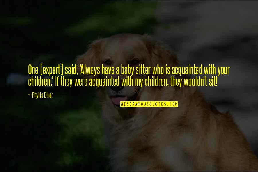 Acquainted Quotes By Phyllis Diller: One [expert] said, 'Always have a baby sitter