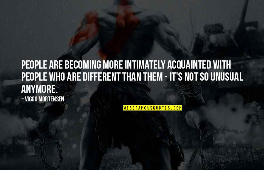 Acquainted Quotes By Viggo Mortensen: People are becoming more intimately acquainted with people