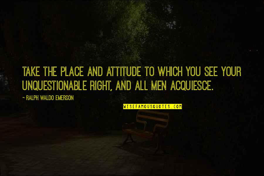 Acquiesce Quotes By Ralph Waldo Emerson: Take the place and attitude to which you