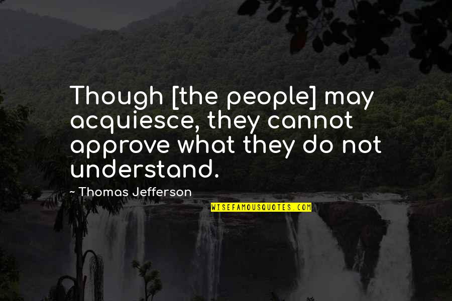 Acquiesce Quotes By Thomas Jefferson: Though [the people] may acquiesce, they cannot approve