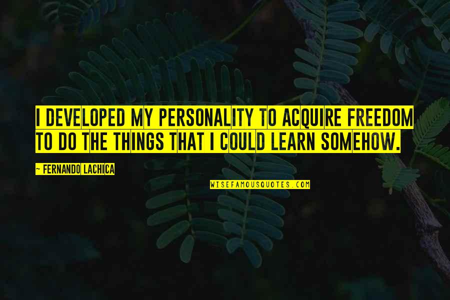 Acquire More Quotes By Fernando Lachica: I developed my personality to acquire freedom to Acquire More Quotes By Fernando Lachica: I developed my personality to acquire freedom to