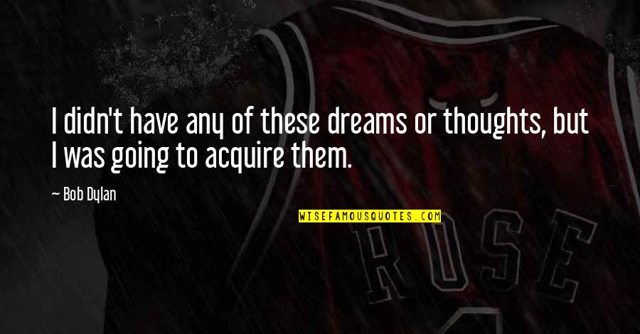 Acquire Quotes By Bob Dylan: I didn't have any of these dreams or