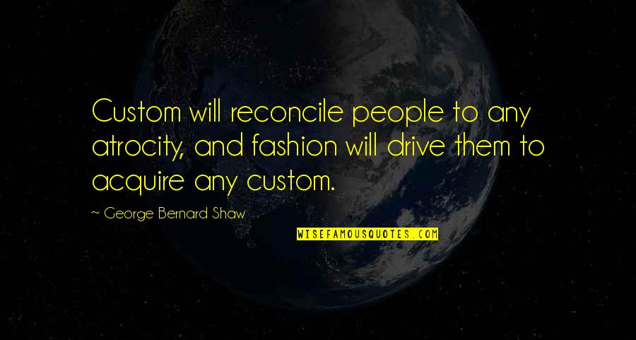 Acquire Quotes By George Bernard Shaw: Custom will reconcile people to any atrocity, and
