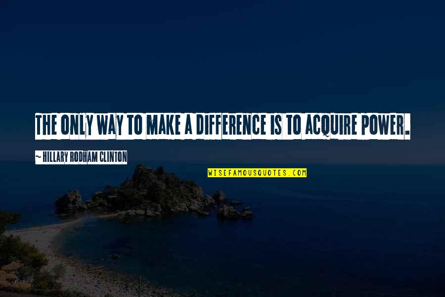 Acquire Quotes By Hillary Rodham Clinton: The only way to make a difference is
