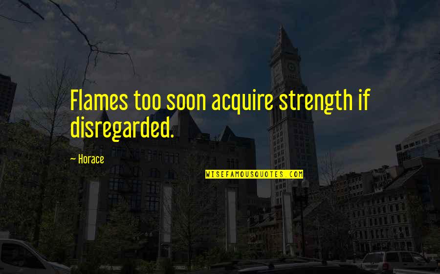 Acquire Quotes By Horace: Flames too soon acquire strength if disregarded.