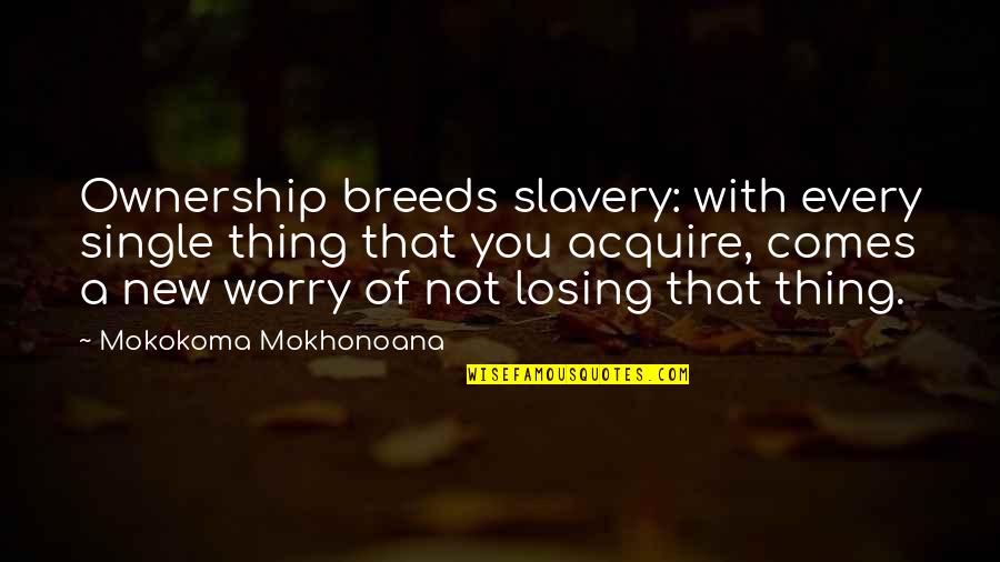 Acquire You Quotes By Mokokoma Mokhonoana: Ownership breeds slavery: with every single thing that Acquire You Quotes By Mokokoma Mokhonoana: Ownership breeds slavery: with every single thing that