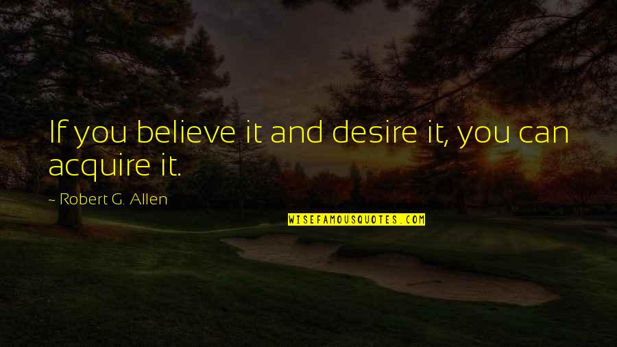 Acquire You Quotes By Robert G. Allen: If you believe it and desire it, you Acquire You Quotes By Robert G. Allen: If you believe it and desire it, you