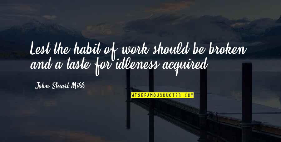 Acquired Taste Quotes By John Stuart Mill: Lest the habit of work should be broken,