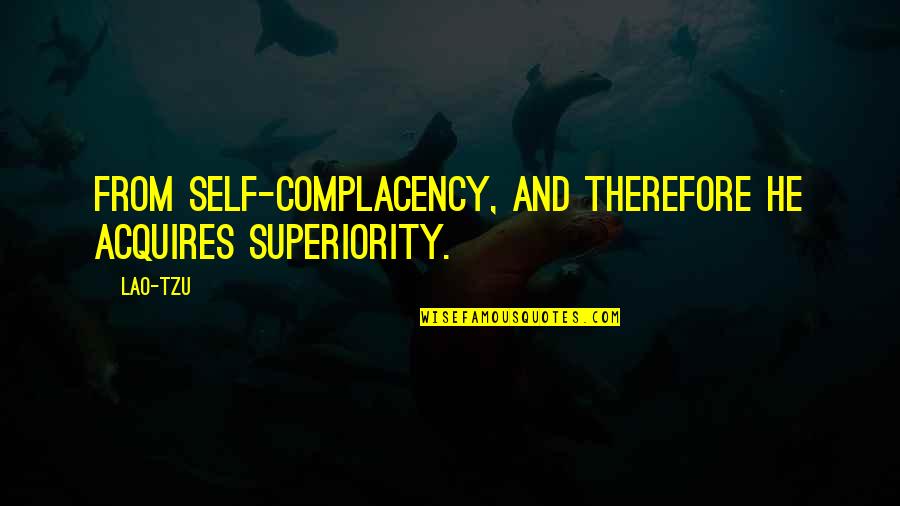 Acquires Quotes By Lao-Tzu: From self-complacency, and therefore he acquires superiority.