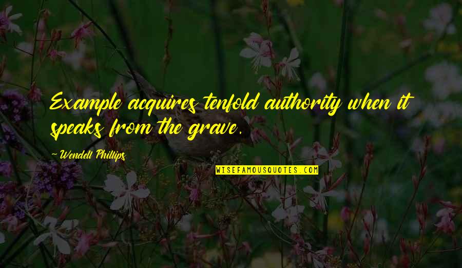 Acquires Quotes By Wendell Phillips: Example acquires tenfold authority when it speaks from