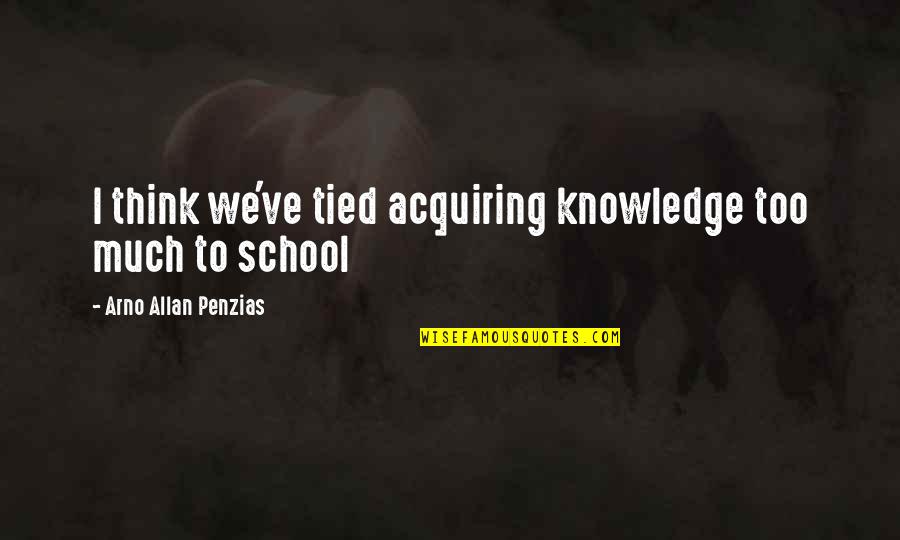 Acquiring Knowledge Quotes By Arno Allan Penzias: I think we've tied acquiring knowledge too much