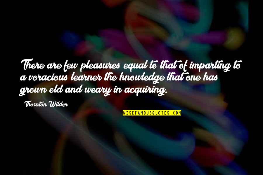 Acquiring Knowledge Quotes By Thornton Wilder: There are few pleasures equal to that of