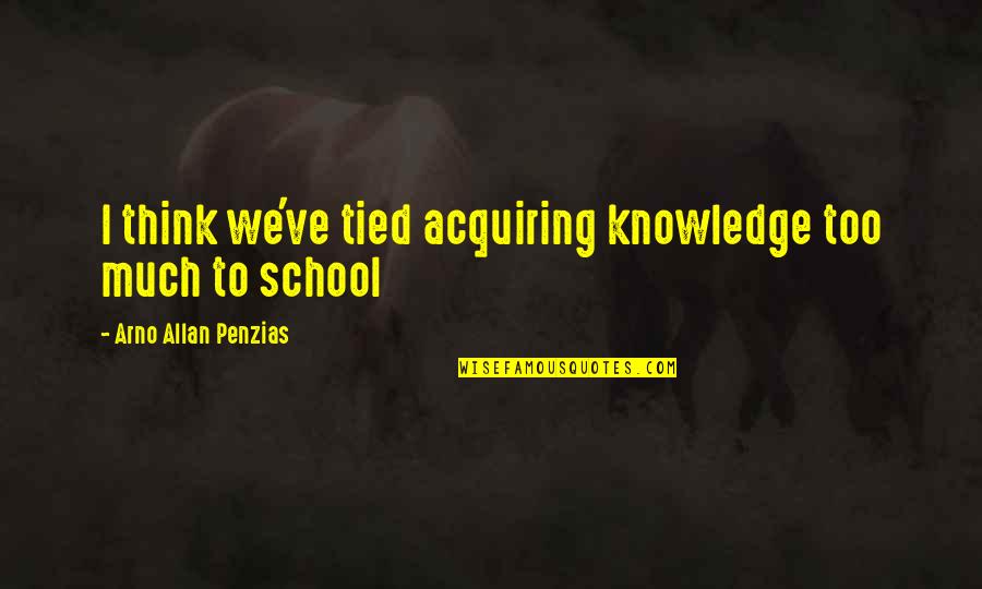 Acquiring Quotes By Arno Allan Penzias: I think we've tied acquiring knowledge too much Acquiring Quotes By Arno Allan Penzias: I think we've tied acquiring knowledge too much