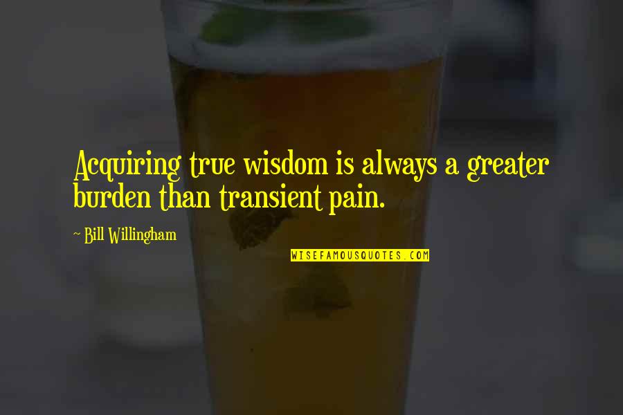 Acquiring Quotes By Bill Willingham: Acquiring true wisdom is always a greater burden Acquiring Quotes By Bill Willingham: Acquiring true wisdom is always a greater burden