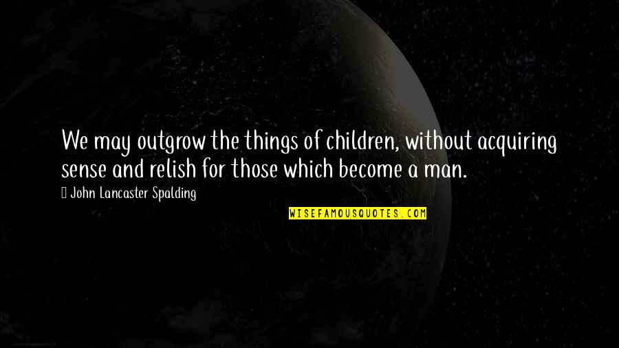 Acquiring Quotes By John Lancaster Spalding: We may outgrow the things of children, without Acquiring Quotes By John Lancaster Spalding: We may outgrow the things of children, without
