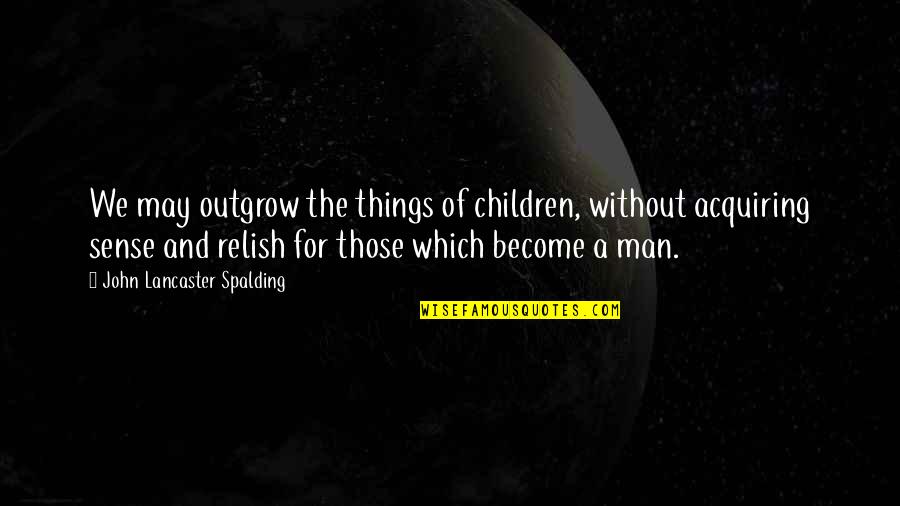 Acquiring Things Quotes By John Lancaster Spalding: We may outgrow the things of children, without
