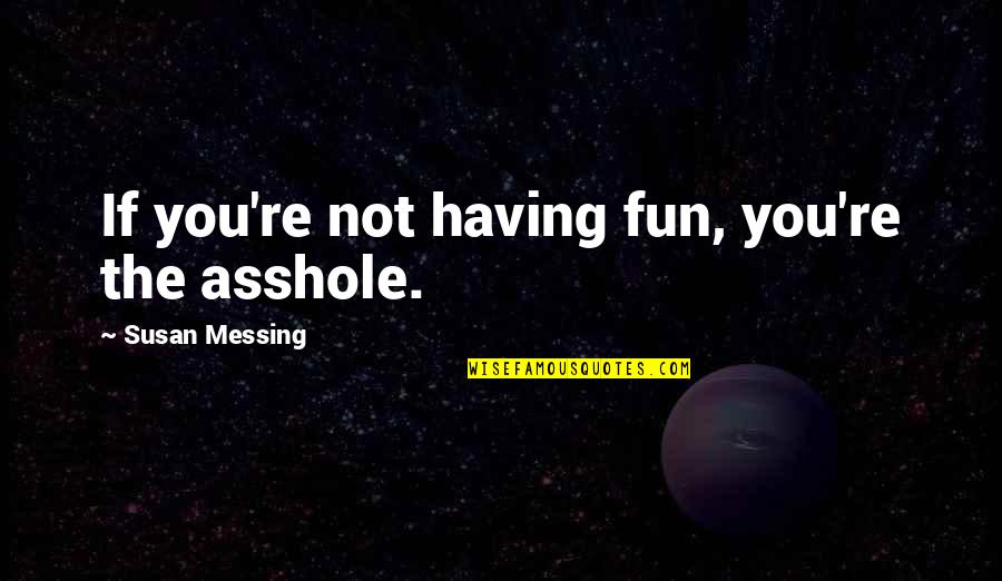 Acquisitions Quotes By Susan Messing: If you're not having fun, you're the asshole.