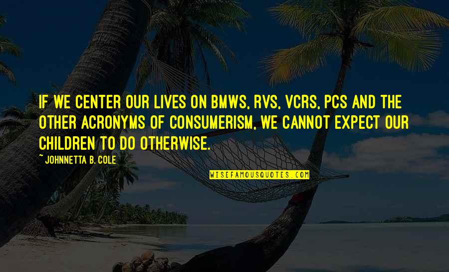 Acronyms Quotes By Johnnetta B. Cole: If we center our lives on BMWs, RVs,