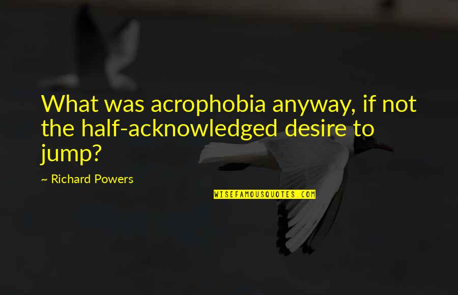 Acrophobia Quotes By Richard Powers: What was acrophobia anyway, if not the half-acknowledged