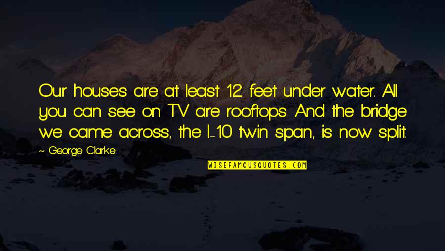 Across The Bridge Quotes By George Clarke: Our houses are at least 12 feet under Across The Bridge Quotes By George Clarke: Our houses are at least 12 feet under