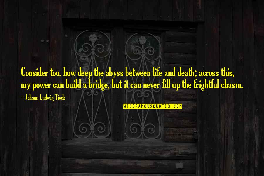 Across The Bridge Quotes By Johann Ludwig Tieck: Consider too, how deep the abyss between life