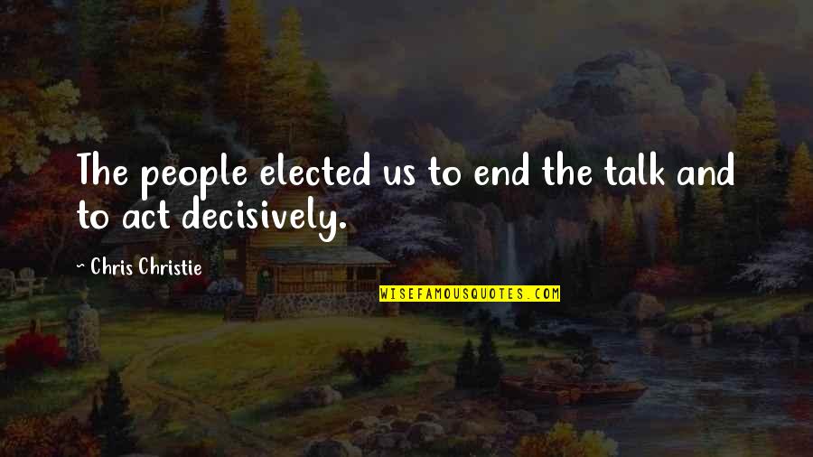 Act Decisively Quotes By Chris Christie: The people elected us to end the talk