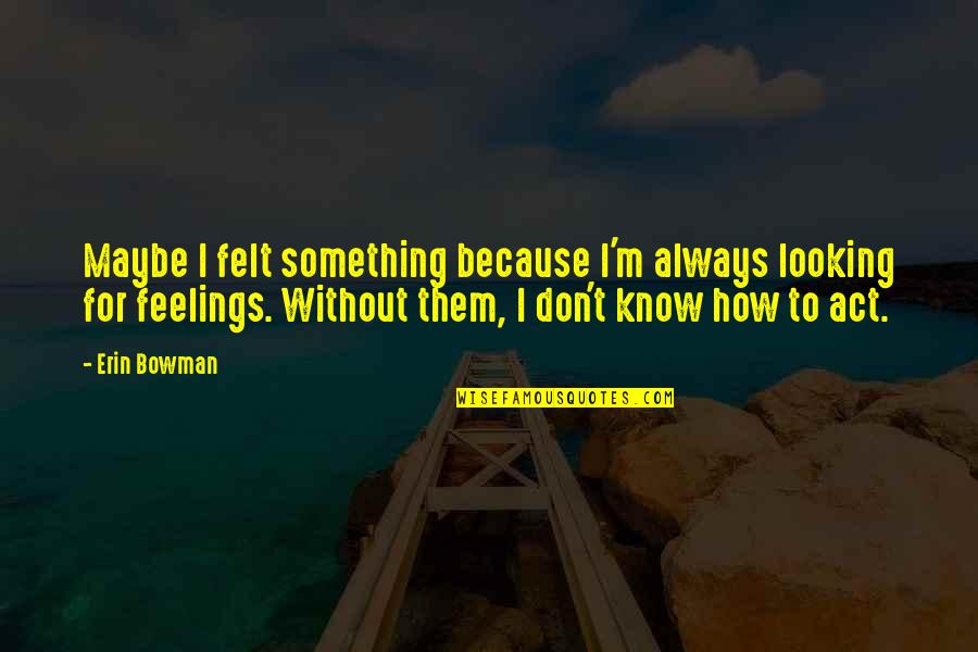 Act I Quotes By Erin Bowman: Maybe I felt something because I'm always looking