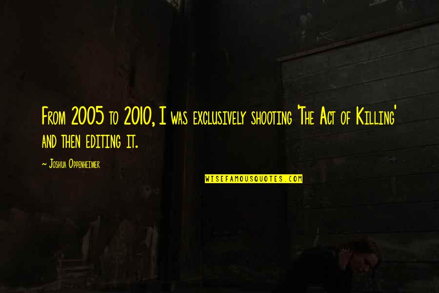Act I Quotes By Joshua Oppenheimer: From 2005 to 2010, I was exclusively shooting