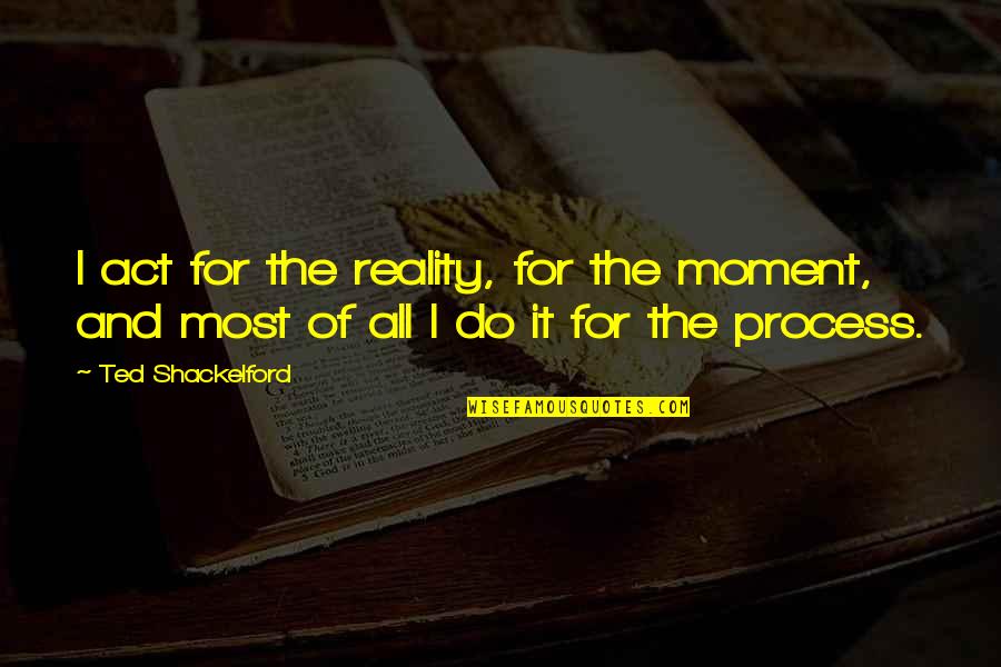 Act I Quotes By Ted Shackelford: I act for the reality, for the moment,