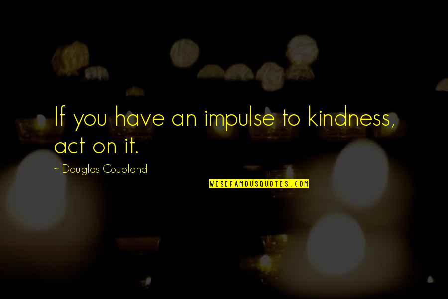 Act Kindness Quotes By Douglas Coupland: If you have an impulse to kindness, act