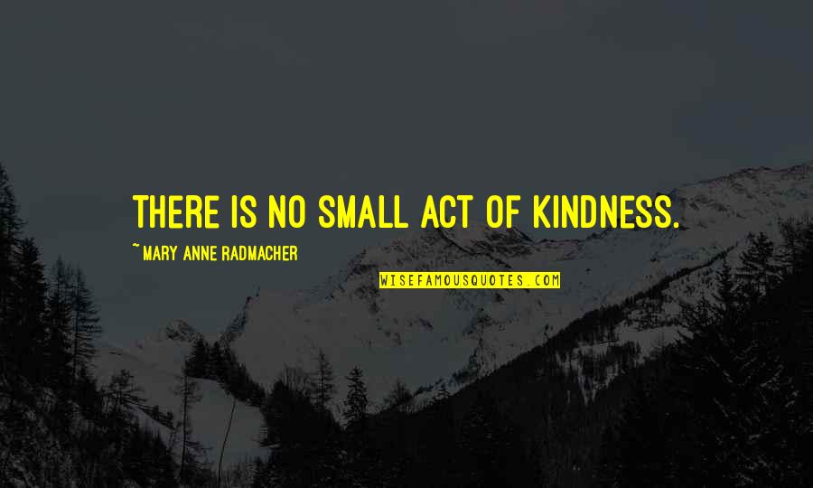 Act Kindness Quotes By Mary Anne Radmacher: There is no small act of kindness.