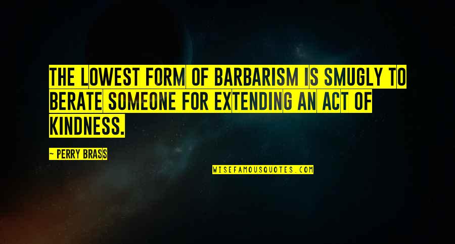 Act Kindness Quotes By Perry Brass: The lowest form of barbarism is smugly to