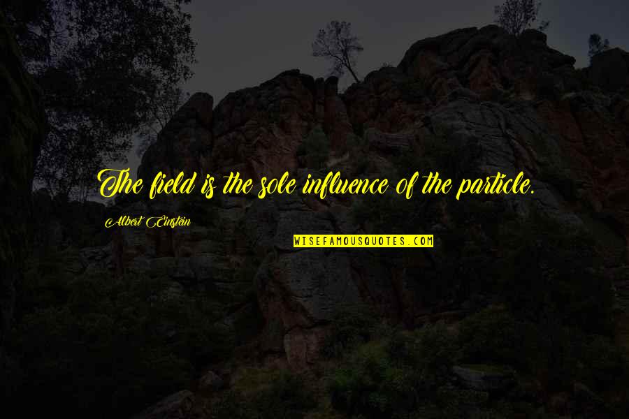 Act Like Man Quotes By Albert Einstein: The field is the sole influence of the