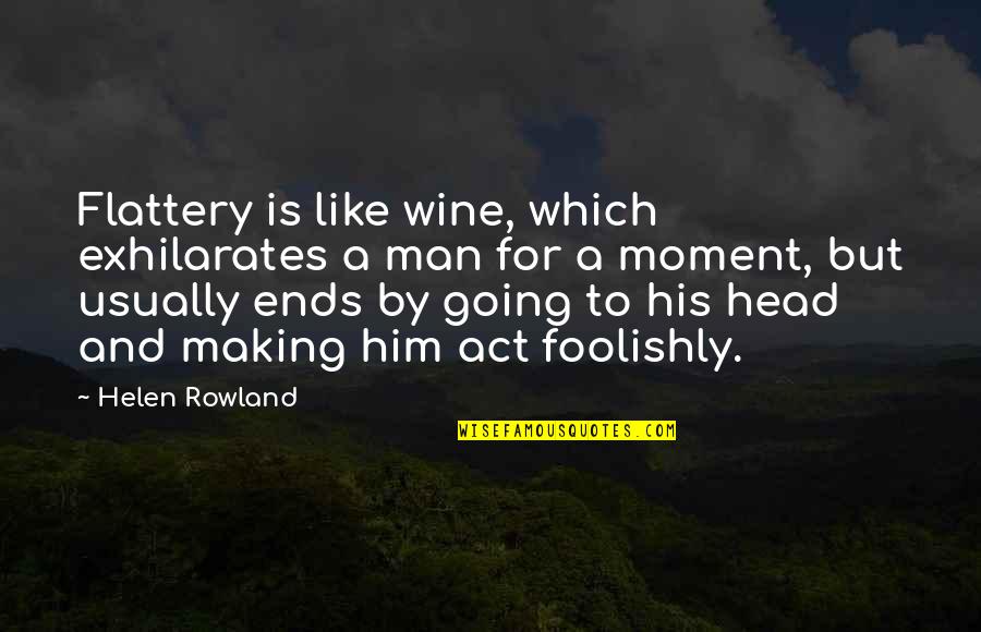 Act Like Man Quotes By Helen Rowland: Flattery is like wine, which exhilarates a man