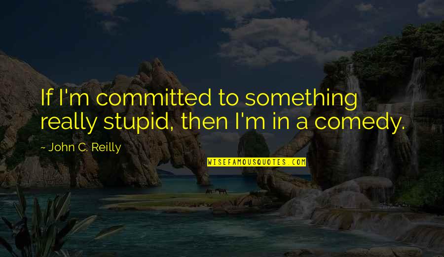 Act Like Man Quotes By John C. Reilly: If I'm committed to something really stupid, then