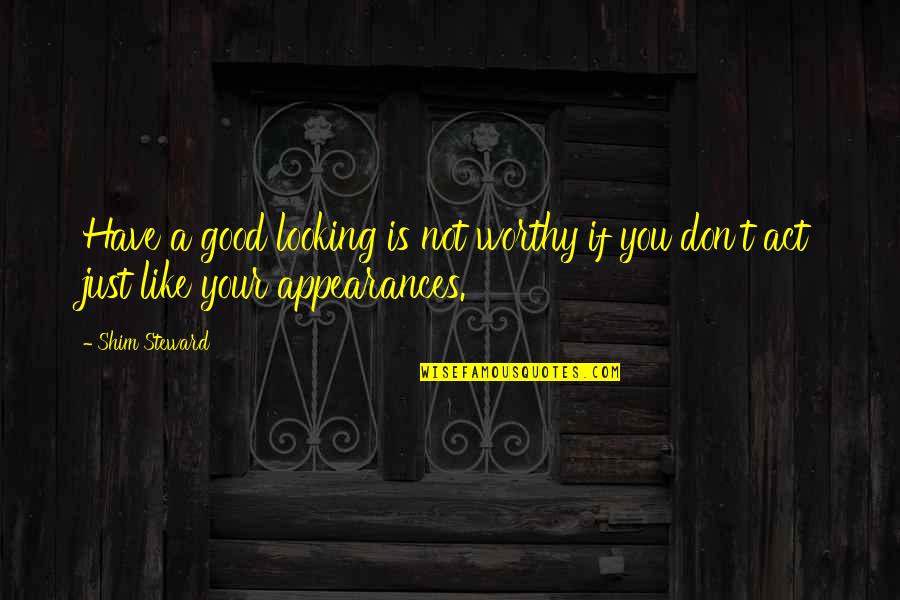 Act Like You Quotes By Shim Steward: Have a good looking is not worthy if