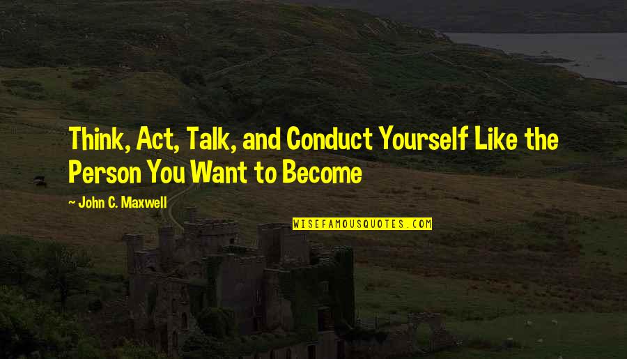 Act Like Yourself Quotes By John C. Maxwell: Think, Act, Talk, and Conduct Yourself Like the