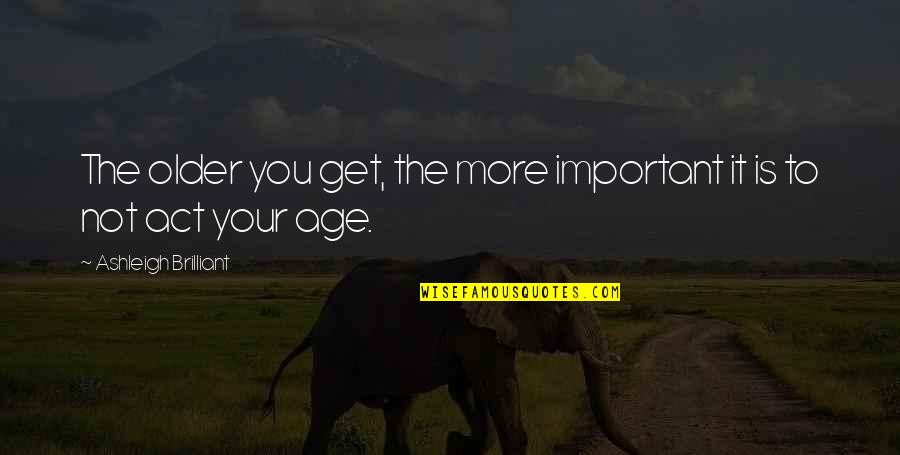 Act My Age Quotes By Ashleigh Brilliant: The older you get, the more important it