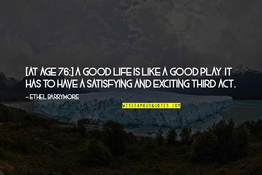 Act My Age Quotes By Ethel Barrymore: [At age 76:] A good life is like
