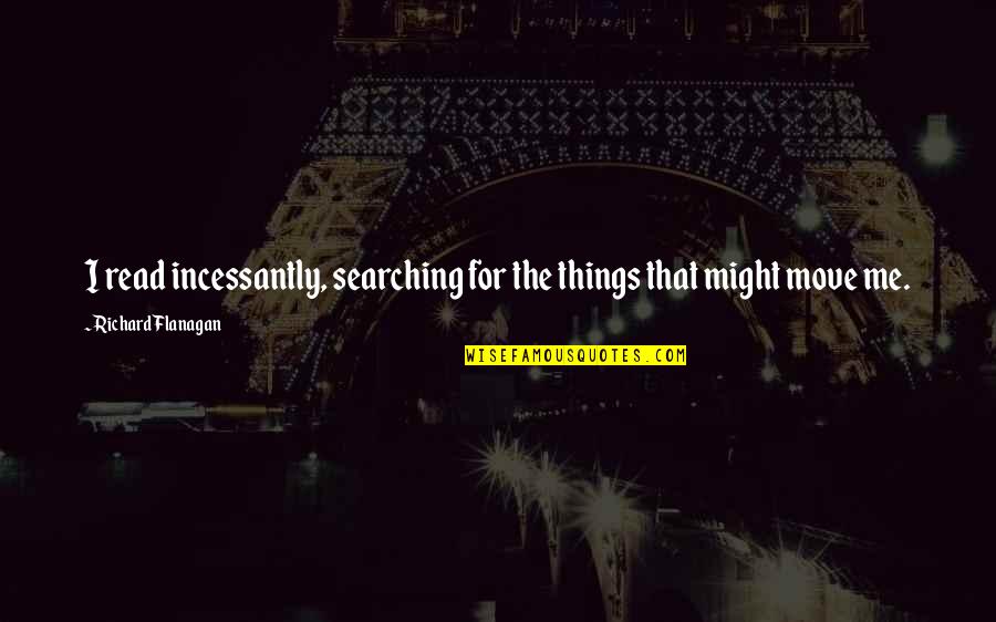 Act Naturally Quotes By Richard Flanagan: I read incessantly, searching for the things that Act Naturally Quotes By Richard Flanagan: I read incessantly, searching for the things that