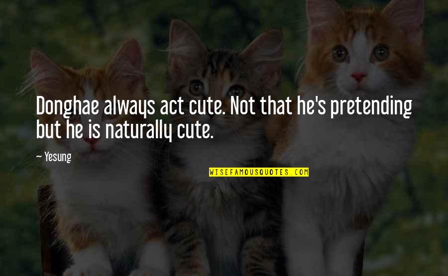 Act Naturally Quotes By Yesung: Donghae always act cute. Not that he's pretending