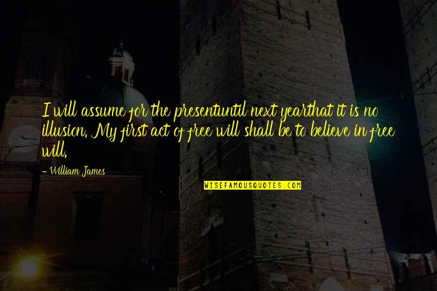 Act Of Will Quotes By William James: I will assume for the presentuntil next yearthat